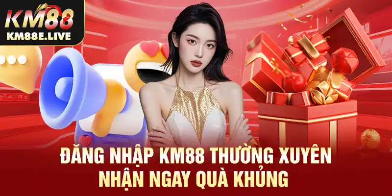 Đăng nhập KM88 thường xuyên, nhận ngay quà khủng 