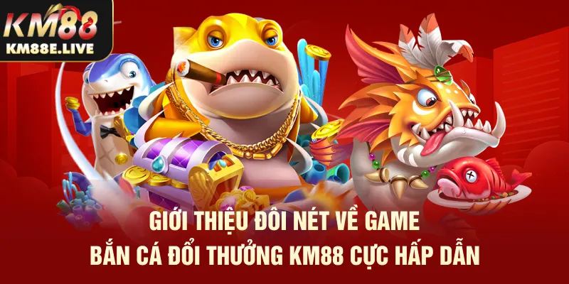 Giới thiệu đôi nét về game bắn cá đổi thưởng KM88 cực hấp dẫn