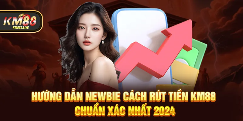 Hướng dẫn newbie cách rút tiền KM88 chuẩn xác nhất 2024