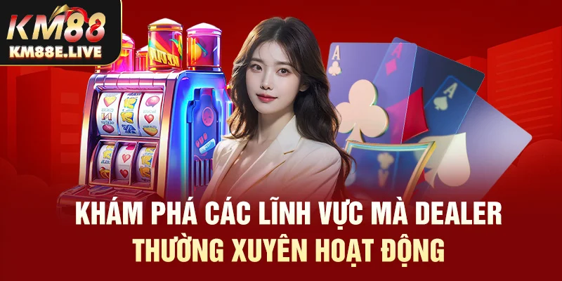 Khám phá các lĩnh vực mà Dealer thường xuyên hoạt động