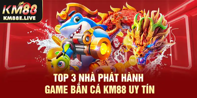 Top 3 nhà phát hành game bắn cá KM88 uy tín